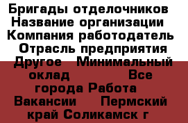 Бригады отделочников › Название организации ­ Компания-работодатель › Отрасль предприятия ­ Другое › Минимальный оклад ­ 15 000 - Все города Работа » Вакансии   . Пермский край,Соликамск г.